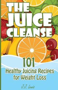 portada The Juice Cleanse: 101 Healthy Juicing Recipes for Weight Loss (en Inglés)