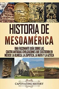 portada Historia de Mesoamérica: Una Fascinante Guía Sobre las Cuatro Antiguas Civilizaciones que Existieron en México: La Olmeca, la Zapoteca, la Maya y la Azteca