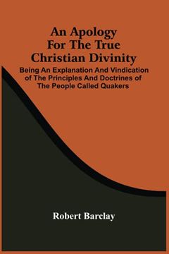 portada An Apology for the True Christian Divinity: Being an Explanation and Vindication of the Principles and Doctrines of the People Called Quakers (en Inglés)