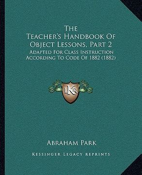 portada the teacher's handbook of object lessons, part 2: adapted for class instruction according to code of 1882 (1882) (en Inglés)
