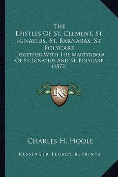 portada the epistles of st. clement, st. ignatius, st. barnabas, st. polycarp: together with the martyrdom of st. ignatius and st. polycarp (1872) (in English)