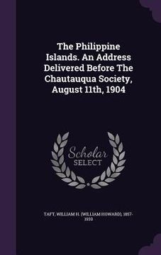 portada The Philippine Islands. An Address Delivered Before The Chautauqua Society, August 11th, 1904 (in English)