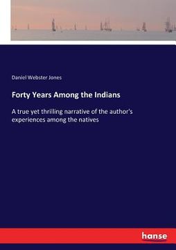 portada Forty Years Among the Indians: A true yet thrilling narrative of the author's experiences among the natives (en Inglés)