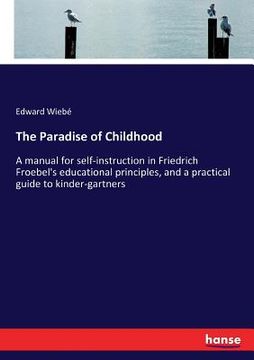 portada The Paradise of Childhood: A manual for self-instruction in Friedrich Froebel's educational principles, and a practical guide to kinder-gartners (en Inglés)