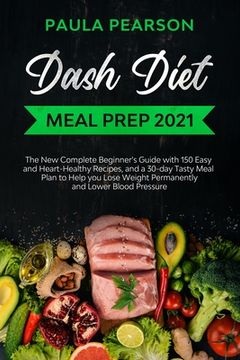 portada Dash diet meal prep 2021: The New Complete Beginner's Guide with 150 Easy and Heart-Healthy Recipes, and a 30-day Tasty Meal Plan to Help you Lo