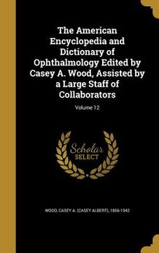 portada The American Encyclopedia and Dictionary of Ophthalmology Edited by Casey A. Wood, Assisted by a Large Staff of Collaborators; Volume 12 (en Inglés)