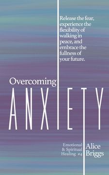 portada Overcoming Anxiety: Release the fear, experience the flexibility of peace, and embrace the fulness of your future. (en Inglés)