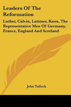 portada leaders of the reformation: luther, calvin, latimer, knox, the representative men of germany, france, england and scotland (en Inglés)