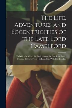portada The Life, Adventures and Eccentricities of the Late Lord Camelford [microform]: to Which is Added the Particulars of the Late Fatal Duel: Genuine Extr (en Inglés)