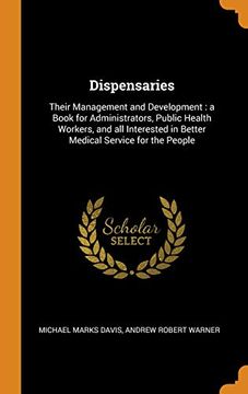 portada Dispensaries: Their Management and Development: A Book for Administrators, Public Health Workers, and all Interested in Better Medical Service for the People (en Inglés)