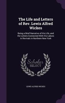 portada The Life and Letters of Rev. Lewis Alfred Wickes: Being a Brief Narrative of His Life, and the Letters Connected With His Labors in Revivals in Northe (en Inglés)