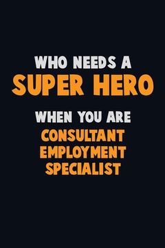 portada Who Need A SUPER HERO, When You Are Consultant Employment Specialist: 6X9 Career Pride 120 pages Writing Notebooks (en Inglés)