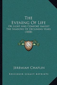 portada the evening of life: or light and comfort amidst the shadows of declining years (1858) (en Inglés)