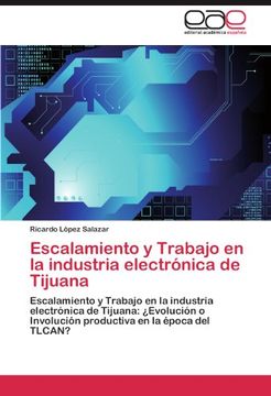 portada Escalamiento y Trabajo en la industria electrónica de Tijuana: Escalamiento y Trabajo en la industria electrónica de Tijuana: ¿Evolución o Involución productiva en la época del TLCAN?