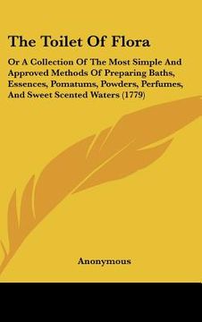 portada the toilet of flora: or a collection of the most simple and approved methods of preparing baths, essences, pomatums, powders, perfumes, and (en Inglés)