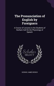portada The Pronunciation of English by Foreigners: A Course of Lectures to the Students of Norham Hall On the Physiology of Speech (in English)
