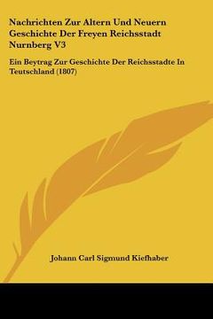 portada Nachrichten Zur Altern Und Neuern Geschichte Der Freyen Reichsstadt Nurnberg V3: Ein Beytrag Zur Geschichte Der Reichsstadte In Teutschland (1807) (in German)