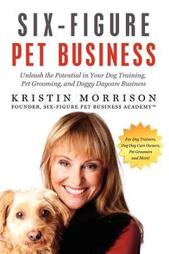 portada six-figure pet business: unleash the potential in your dog training, pet grooming, and doggy daycare business (en Inglés)