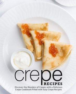 portada Crepe Recipes: Discover the Wonders of Crepes with a Delicious Crepe Cookbook Filled with Easy Crepe Recipes (en Inglés)