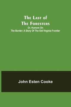 portada The Last of the Foresters; Or, Humors on the Border; A story of the Old Virginia Frontier (en Inglés)