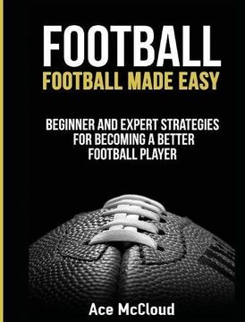 portada Football: Football Made Easy: Beginner and Expert Strategies For Becoming A Better Football Player (American Football Coaching Playing Training Tactic) (en Inglés)