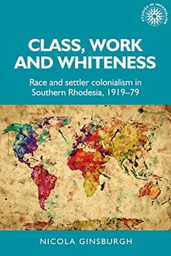 portada Class, Work and Whiteness: Race and Settler Colonialism in Southern Rhodesia, 1919–79 (Studies in Imperialism, 192) 