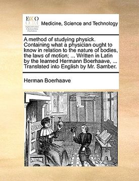portada a method of studying physick. containing what a physician ought to know in relation to the nature of bodies, the laws of motion; ... written in lati (en Inglés)