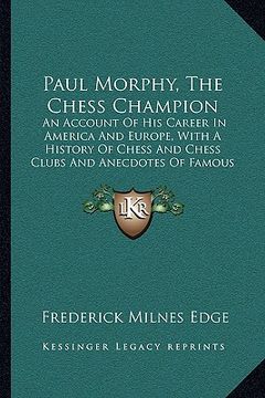 portada paul morphy, the chess champion: an account of his career in america and europe, with a history of chess and chess clubs and anecdotes of famous playe (in English)