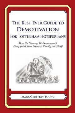 portada The Best Ever Guide to Demotivation for Tottenham Hotspur Fans: How To Dismay, Dishearten and Disappoint Your Friends, Family and Staff (in English)