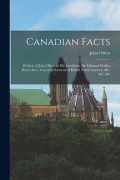 portada Canadian Facts [microform]: Petition of John Oliver to His Excellency Sir Edmund Walker Head, Bart., Governor General of British North America, &c (en Inglés)