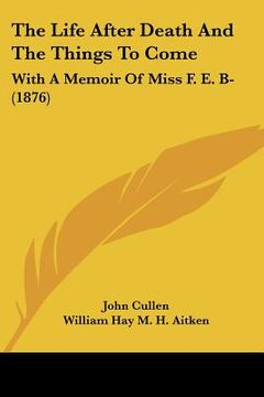 portada the life after death and the things to come: with a memoir of miss f. e. b- (1876) (en Inglés)