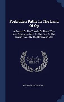 portada Forbidden Paths In The Land Of Og: A Record Of The Travels Of Three Wise And Otherwise Men To The East Of The Jordan River, By The Otherwise Man (en Inglés)