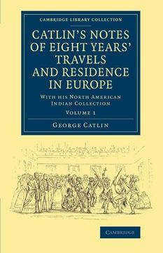 portada Catlin's Notes of Eight Years' Travels and Residence in Europe: Volume 1: With his North American Indian Collection (Cambridge Library Collection - North American History) (en Inglés)