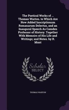 portada The Poetical Works of ... Thomas Warton. to Which Are Now Added Inscriptionum Romanarum Delectus, and an Inaugural Speech As Camden Professor of Histo