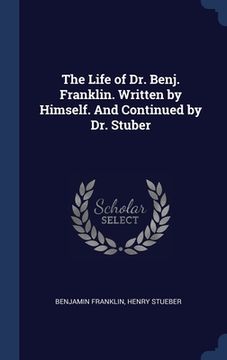 portada The Life of Dr. Benj. Franklin. Written by Himself. And Continued by Dr. Stuber (en Inglés)