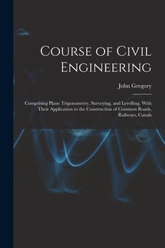 portada Course of Civil Engineering: Comprising Plane Trigonometry, Surveying, and Levelling. With Their Application to the Construction of Common Roads, R (en Inglés)