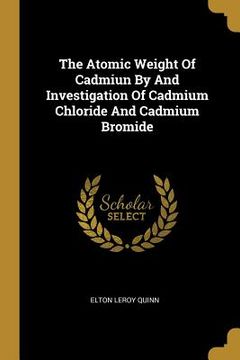 portada The Atomic Weight Of Cadmiun By And Investigation Of Cadmium Chloride And Cadmium Bromide (en Inglés)