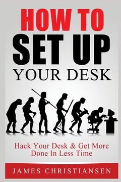 portada How To Set Up Your Desk: Hack Your Desk To Get More Done In Less Time: Workplace Organization & Home Office Organization That Works! (in English)
