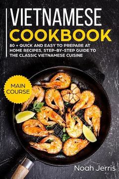 portada Vietnamese Cookbook: Main Course - 80 + Quick and Easy to Prepare at Home Recipes, Step-By-Step Guide to the Classic Vietnamese Cuisine (en Inglés)