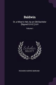 portada Baldwin: Or, a Miser's Heir, by an Old Bachelor [Signed G.H.E.], & II; Volume I