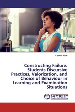 portada Constructing Failure: Students Discursive Practices, Valorization, and Choice of Behaviour in Learning and Examination Situations (en Inglés)
