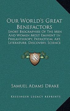 portada our world's great benefactors: short biographies of the men and women most eminent in philanthropy, patriotism, art, literature, discovery, science a (en Inglés)