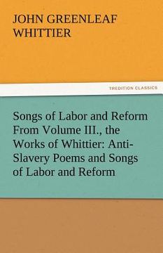 portada songs of labor and reform from volume iii., the works of whittier: anti-slavery poems and songs of labor and reform (en Inglés)