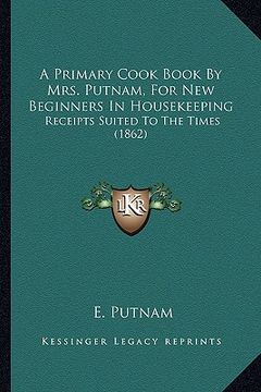 portada a primary cook book by mrs. putnam, for new beginners in housekeeping: receipts suited to the times (1862) (en Inglés)
