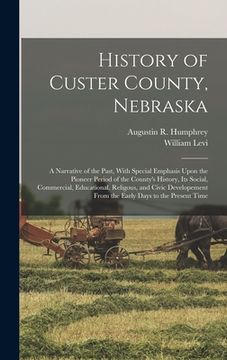 portada History of Custer County, Nebraska; a Narrative of the Past, With Special Emphasis Upon the Pioneer Period of the County's History, Its Social, Commer (en Inglés)