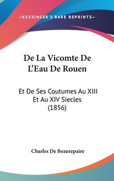 portada De La Vicomte De L'Eau De Rouen: Et De Ses Coutumes Au XIII Et Au XIV Siecles (1856) (en Francés)
