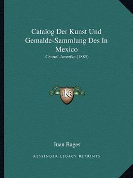 portada Catalog Der Kunst Und Gemalde-Sammlung Des In Mexico: Central-Amerika (1885) (en Alemán)