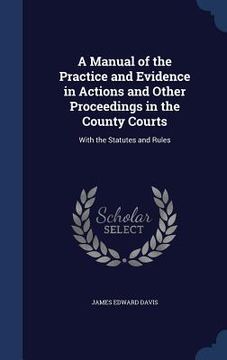 portada A Manual of the Practice and Evidence in Actions and Other Proceedings in the County Courts: With the Statutes and Rules (en Inglés)