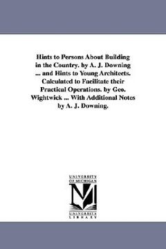 portada hints to persons about building in the country. by a. j. downing ... and hints to young architects. calculated to facilitate their practical operation (in English)