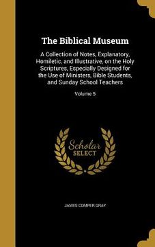 portada The Biblical Museum: A Collection of Notes, Explanatory, Homiletic, and Illustrative, on the Holy Scriptures, Especially Designed for the U (en Inglés)